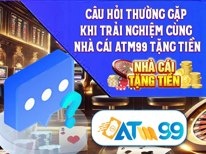 Câu Hỏi Thường Gặp Khi Trải Nghiệm Cùng Nhà Cái ATM99 Tặng Tiền