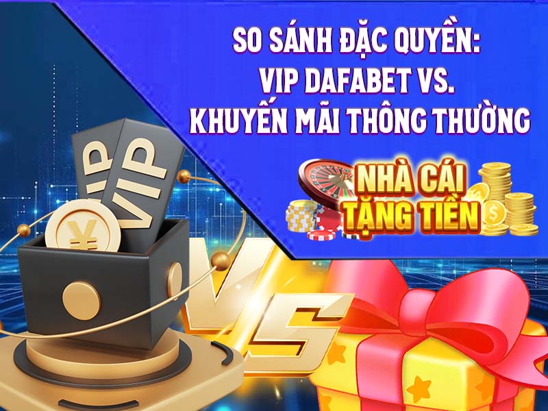 So Sánh Đặc Quyền: VIP Dafabet vs. Khuyến Mãi Thông Thường