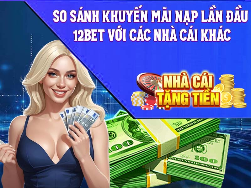 So sánh khuyến mãi nạp lần đầu 12Bet với các nhà cái khác