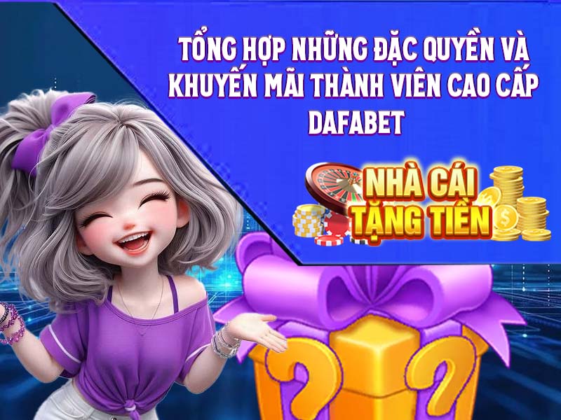 Tổng hợp những đặc quyền và khuyến mãi thành viên cao cấp Dafabet