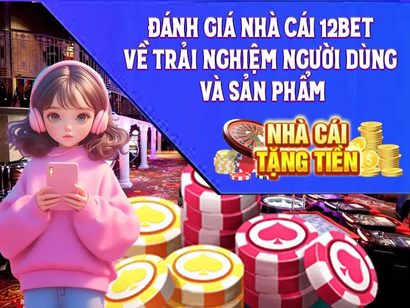 Đánh Giá Nhà Cái 12Bet về trải nghiệm người dùng và sản phẩm